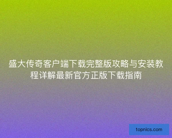 盛大传奇客户端下载完整版攻略与安装教程详解最新官方正版下载指南 盛大传奇客户端下载完整版攻略与安装教程详解最新官方正版下载指南