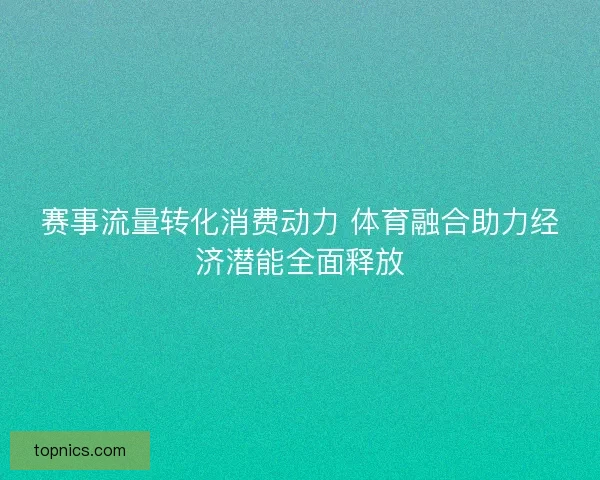 赛事流量转化消费动力 体育融合助力经济潜能全面释放